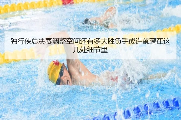 独行侠总决赛调整空间还有多大胜负手或许就藏在这几处细节里