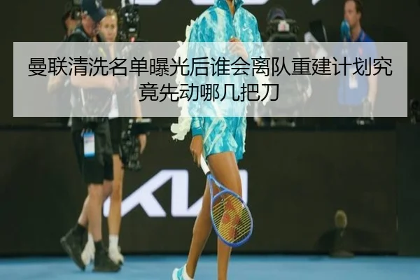 曼联清洗名单曝光后谁会离队重建计划究竟先动哪几把刀
